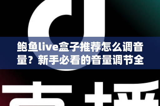 鲍鱼live盒子推荐怎么调音量？新手必看的音量调节全攻略与实用设置技巧