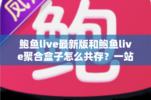 鲍鱼live最新版和鲍鱼live聚合盒子怎么共存?一站式安装与使用全攻略 鲍鱼live最新版和鲍鱼live聚合盒子怎么共存?一站式安装与使用全攻略