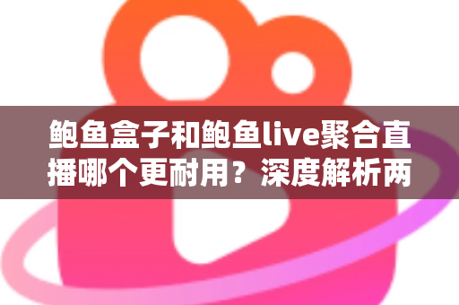 鲍鱼盒子和鲍鱼live聚合直播哪个更耐用?深度解析两大主流观影方案的真实使用寿命与选择指南 鲍鱼盒子和鲍鱼live聚合直播哪个更耐用?深度解析两大主流观影方案的真实使用寿命与选择指南