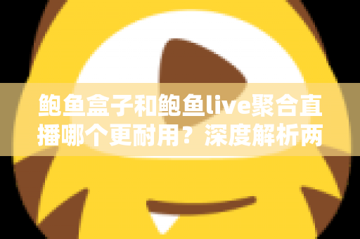 鲍鱼盒子和鲍鱼live聚合直播哪个更耐用？深度解析两大主流观影方案的真实使用寿命与选择指南