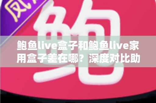 鲍鱼live盒子和鲍鱼live家用盒子差在哪?深度对比助你选对不踩坑 鲍鱼live盒子和鲍鱼live家用盒子差在哪?深度对比助你选对不踩坑