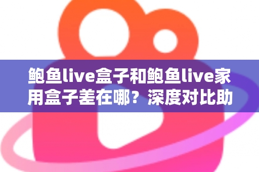鲍鱼live盒子和鲍鱼live家用盒子差在哪？深度对比助你选对不踩坑
