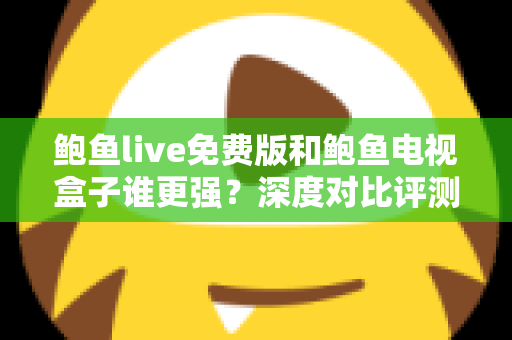 鲍鱼live免费版和鲍鱼电视盒子谁更强？深度对比评测帮你选对大屏观影方案