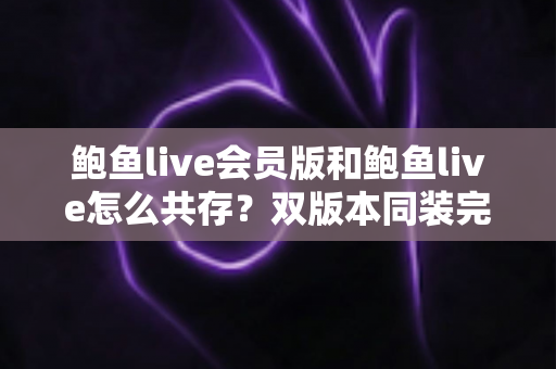 鲍鱼live会员版和鲍鱼live怎么共存？双版本同装完整攻略与避坑指南
