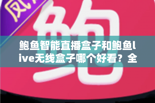 鲍鱼智能直播盒子和鲍鱼live无线盒子哪个好看?全面外观对比评测助你一眼锁定心仪之选 鲍鱼智能直播盒子和鲍鱼live无线盒子哪个好看?全面外观对比评测助你一眼锁定心仪之选