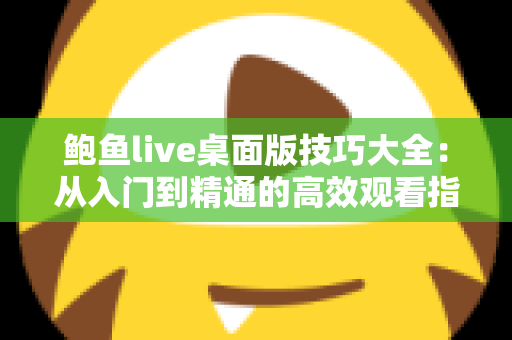 鲍鱼live桌面版技巧大全：从入门到精通的高效观看指南