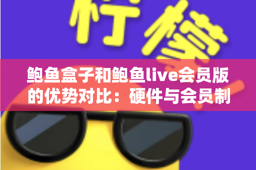鲍鱼盒子和鲍鱼live会员版的优势对比：硬件与会员制影音方案如何选？