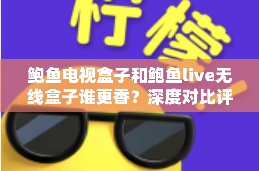 鲍鱼电视盒子和鲍鱼live无线盒子谁更香?深度对比评测助你选对不踩坑 鲍鱼电视盒子和鲍鱼live无线盒子谁更香?深度对比评测助你选对不踩坑
