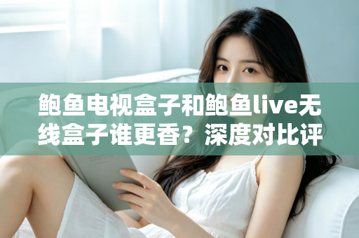 鲍鱼电视盒子和鲍鱼live无线盒子谁更香?深度对比评测助你选对不踩坑 鲍鱼电视盒子和鲍鱼live无线盒子谁更香?深度对比评测助你选对不踩坑
