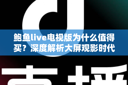 鲍鱼live电视版为什么值得买？深度解析大屏观影时代的高性价比之选