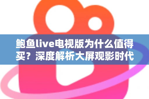 鲍鱼live电视版为什么值得买？深度解析大屏观影时代的高性价比之选