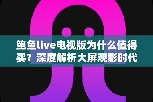 鲍鱼live电视版为什么值得买？深度解析大屏观影时代的高性价比之选