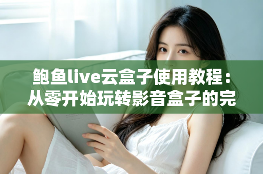 鲍鱼live云盒子使用教程：从零开始玩转影音盒子的完整指南