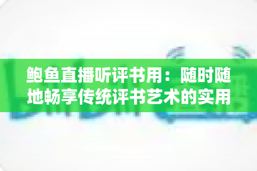 鲍鱼直播听评书用:随时随地畅享传统评书艺术的实用指南 鲍鱼直播听评书用:随时随地畅享传统评书艺术的实用指南