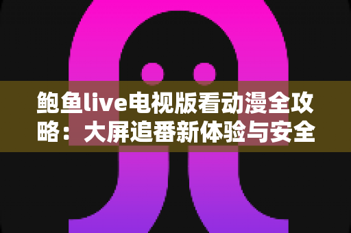 鲍鱼live电视版看动漫全攻略:大屏追番新体验与安全使用指南 鲍鱼live电视版看动漫全攻略:大屏追番新体验与安全使用指南