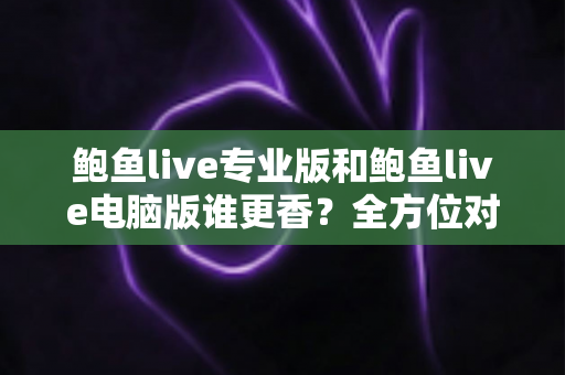 鲍鱼live专业版和鲍鱼live电脑版谁更香?全方位对比评测帮你选对版本 鲍鱼live专业版和鲍鱼live电脑版谁更香?全方位对比评测帮你选对版本