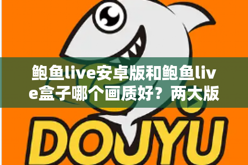 鲍鱼live安卓版和鲍鱼live盒子哪个画质好?两大版本画质深度对比与优化全攻略 鲍鱼live安卓版和鲍鱼live盒子哪个画质好?两大版本画质深度对比与优化全攻略