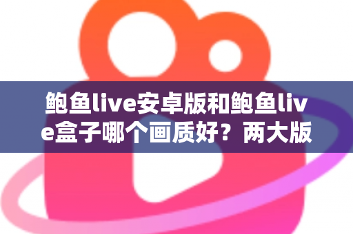 鲍鱼live安卓版和鲍鱼live盒子哪个画质好？两大版本画质深度对比与优化全攻略
