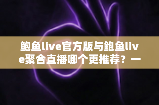 鲍鱼live官方版与鲍鱼live聚合直播哪个更推荐？一文看懂两者差异与选择指南