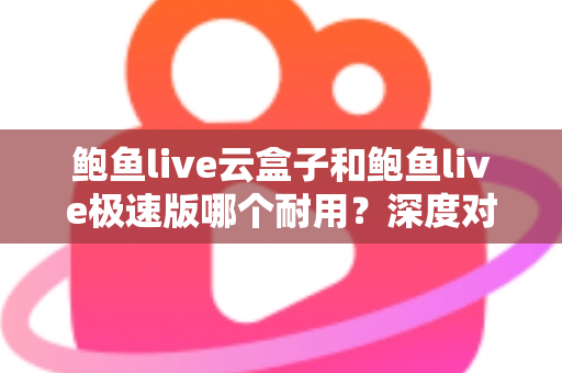 鲍鱼live云盒子和鲍鱼live极速版哪个耐用?深度对比解析,帮你选对不踩坑 鲍鱼live云盒子和鲍鱼live极速版哪个耐用?深度对比解析,帮你选对不踩坑