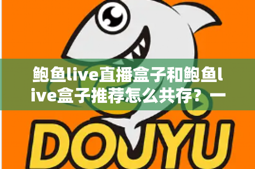 鲍鱼live直播盒子和鲍鱼live盒子推荐怎么共存?一文讲透双盒子协同使用的实用方案与选择指南 鲍鱼live直播盒子和鲍鱼live盒子推荐怎么共存?一文讲透双盒子协同使用的实用方案与选择指南