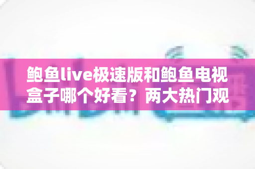 鲍鱼live极速版和鲍鱼电视盒子哪个好看？两大热门观影方案全方位深度对比解析