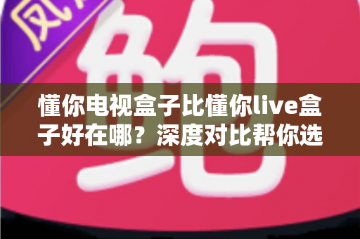 懂你电视盒子比懂你live盒子好在哪？深度对比帮你选对不选贵
