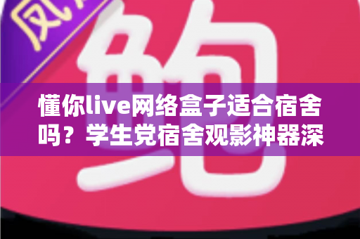 懂你live网络盒子适合宿舍吗?学生党宿舍观影神器深度解析与选购指南 懂你live网络盒子适合宿舍吗?学生党宿舍观影神器深度解析与选购指南