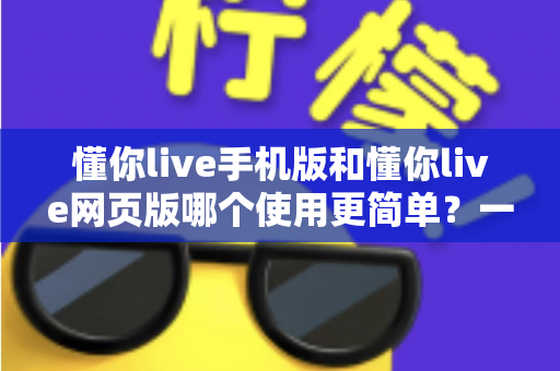 懂你live手机版和懂你live网页版哪个使用更简单？一站式深度对比帮你轻松做选择