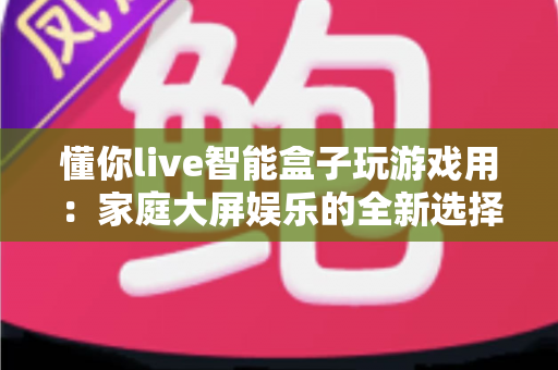 懂你live智能盒子玩游戏用：家庭大屏娱乐的全新选择，畅享极致游戏体验