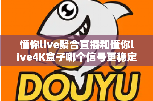 懂你live聚合直播和懂你live4K盒子哪个信号更稳定？深度实测对比与选购指南