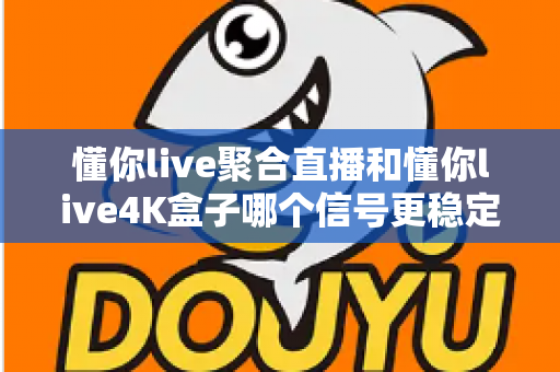 懂你live聚合直播和懂你live4K盒子哪个信号更稳定？深度实测对比与选购指南