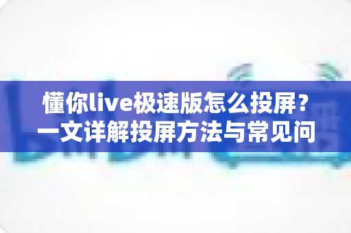 懂你live极速版怎么投屏？一文详解投屏方法与常见问题，轻松享受大屏观影体验