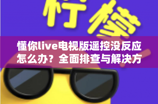 懂你live电视版遥控没反应怎么办?全面排查与解决方法指南 懂你live电视版遥控没反应怎么办?全面排查与解决方法指南