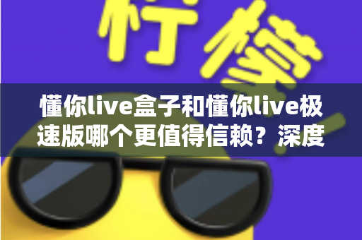 懂你live盒子和懂你live极速版哪个更值得信赖？深度对比评测帮你做出明智选择