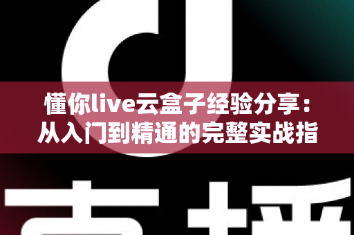 懂你live云盒子经验分享：从入门到精通的完整实战指南，助你直播效率翻倍