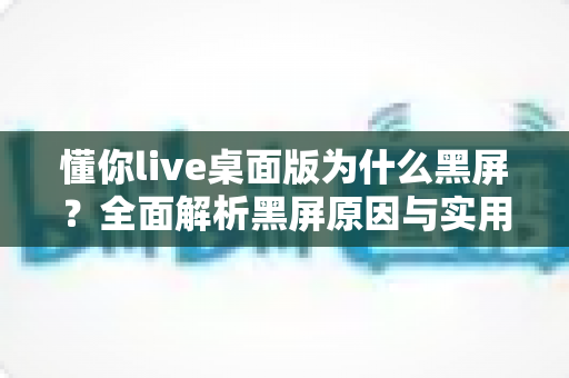懂你live桌面版为什么黑屏？全面解析黑屏原因与实用解决方案指南