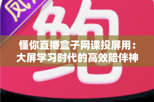 懂你直播盒子网课投屏用：大屏学习时代的高效陪伴神器