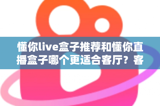 懂你live盒子推荐和懂你直播盒子哪个更适合客厅？客厅影音升级必备选购指南