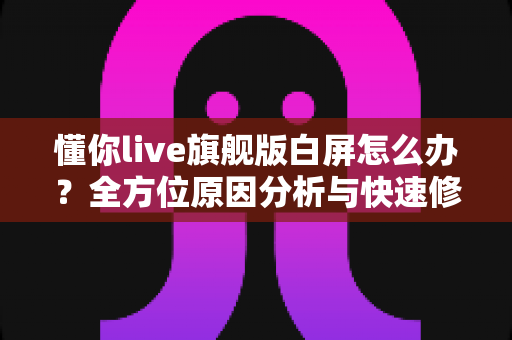 懂你live旗舰版白屏怎么办？全方位原因分析与快速修复指南
