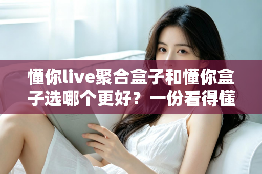 懂你live聚合盒子和懂你盒子选哪个更好?一份看得懂的选购对比指南 懂你live聚合盒子和懂你盒子选哪个更好?一份看得懂的选购对比指南