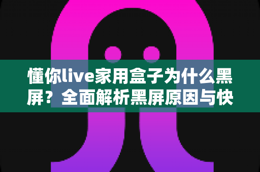 懂你live家用盒子为什么黑屏?全面解析黑屏原因与快速解决方法指南 懂你live家用盒子为什么黑屏?全面解析黑屏原因与快速解决方法指南