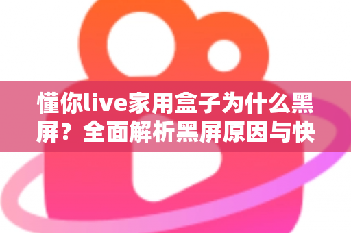 懂你live家用盒子为什么黑屏？全面解析黑屏原因与快速解决方法指南
