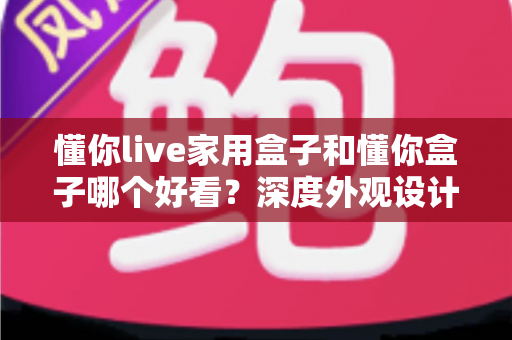 懂你live家用盒子和懂你盒子哪个好看？深度外观设计对比全解析