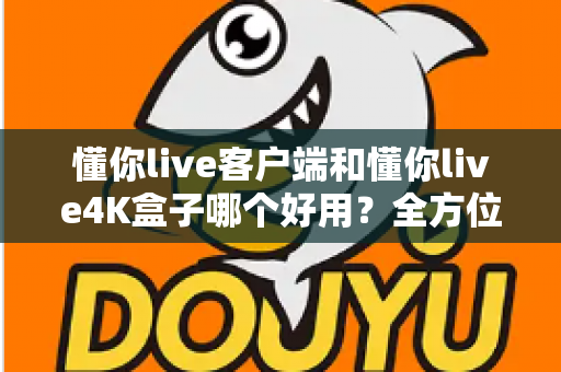 懂你live客户端和懂你live4K盒子哪个好用？全方位深度对比评测，看完再买不踩坑