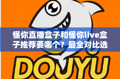 懂你直播盒子和懂你live盒子推荐要哪个？最全对比选购指南助你不再纠结