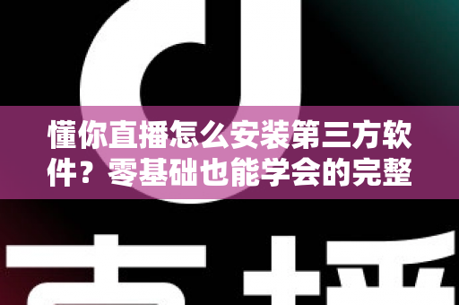 懂你直播怎么安装第三方软件?零基础也能学会的完整安装教程与实用技巧 懂你直播怎么安装第三方软件?零基础也能学会的完整安装教程与实用技巧