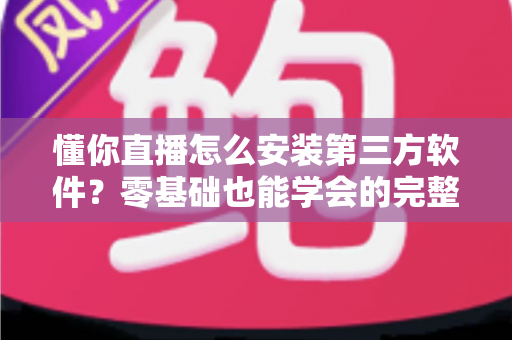 懂你直播怎么安装第三方软件?零基础也能学会的完整安装教程与实用技巧 懂你直播怎么安装第三方软件?零基础也能学会的完整安装教程与实用技巧