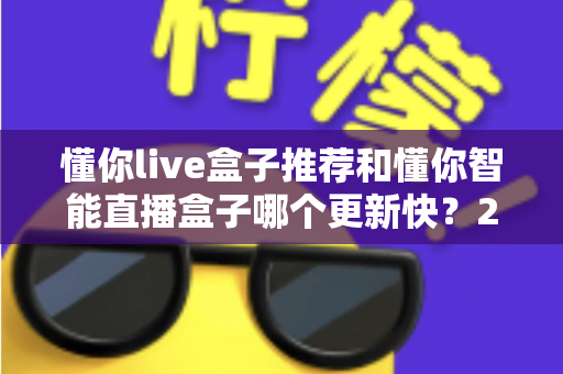 懂你live盒子推荐和懂你智能直播盒子哪个更新快?2025年最全选购对比指南与深度评测 懂你live盒子推荐和懂你智能直播盒子哪个更新快?2025年最全选购对比指南与深度评测