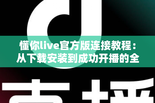 懂你live官方版连接教程：从下载安装到成功开播的全流程指南与故障排查